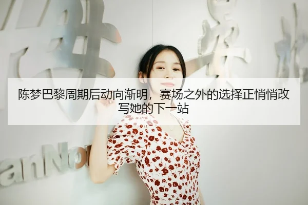 陈梦巴黎周期后动向渐明，赛场之外的选择正悄悄改写她的下一站